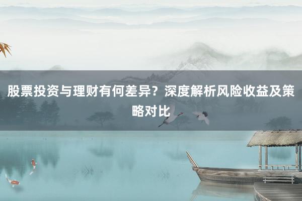 股票投资与理财有何差异？深度解析风险收益及策略对比