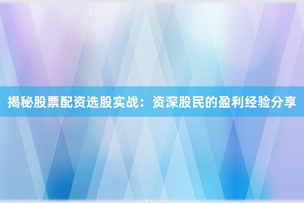 揭秘股票配资选股实战：资深股民的盈利经验分享