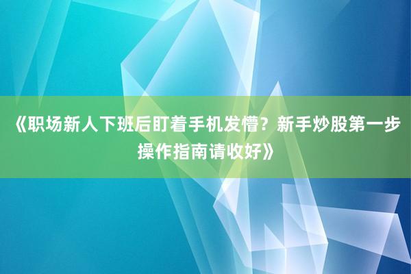 《职场新人下班后盯着手机发懵？新手炒股第一步操作指南请收好》