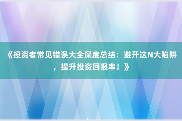 《投资者常见错误大全深度总结：避开这N大陷阱，提升投资回报率！》