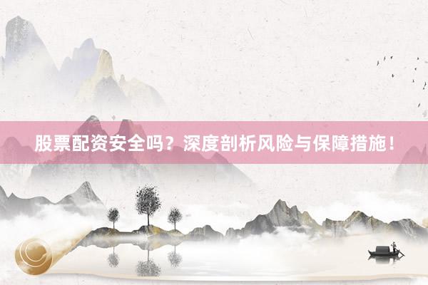 股票配资安全吗?深度剖析风险与保障措施!