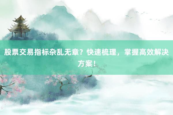 股票交易指标杂乱无章？快速梳理，掌握高效解决方案！