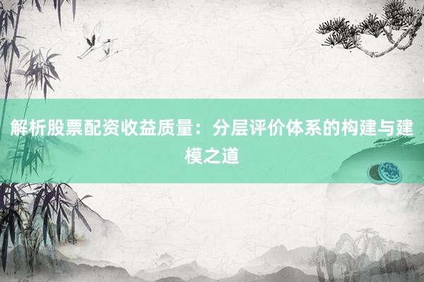 解析股票配资收益质量：分层评价体系的构建与建模之道
