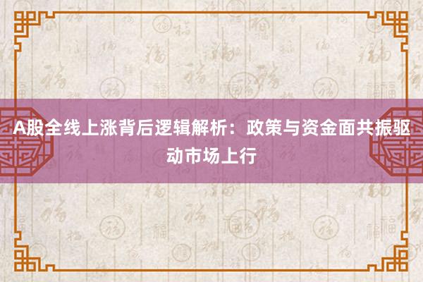 A股全线上涨背后逻辑解析：政策与资金面共振驱动市场上行