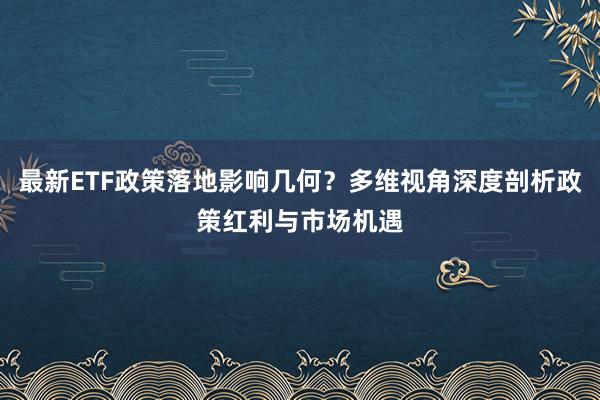 最新ETF政策落地影响几何？多维视角深度剖析政策红利与市场机遇