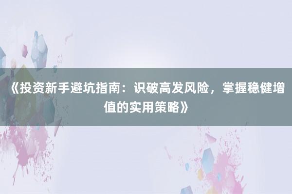 《投资新手避坑指南：识破高发风险，掌握稳健增值的实用策略》