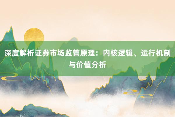 深度解析证券市场监管原理：内核逻辑、运行机制与价值分析
