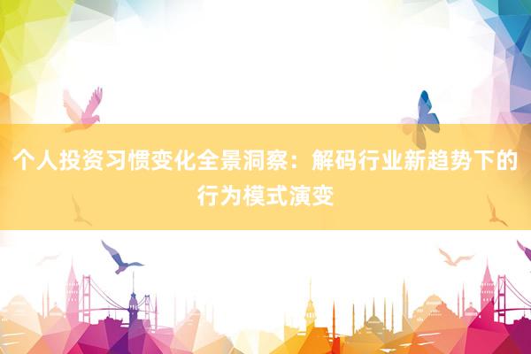 个人投资习惯变化全景洞察：解码行业新趋势下的行为模式演变