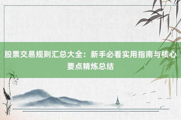 股票交易规则汇总大全：新手必看实用指南与核心要点精炼总结