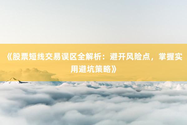 《股票短线交易误区全解析：避开风险点，掌握实用避坑策略》