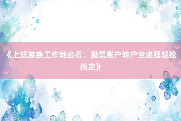 《上班族换工作地必看：股票账户转户全流程轻松搞定》