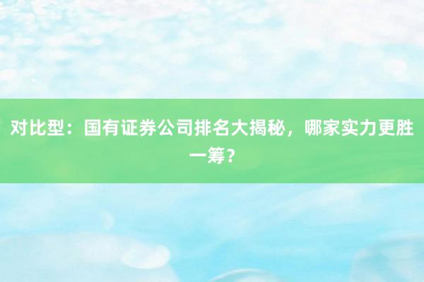 对比型：国有证券公司排名大揭秘，哪家实力更胜一筹？