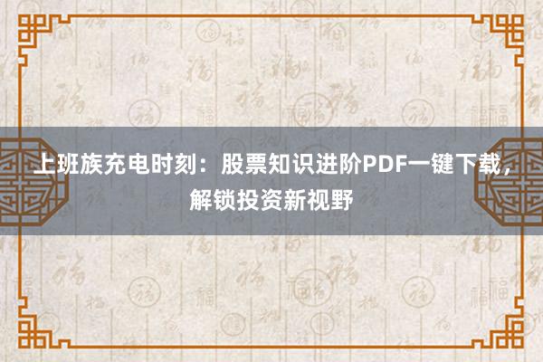 上班族充电时刻：股票知识进阶PDF一键下载，解锁投资新视野