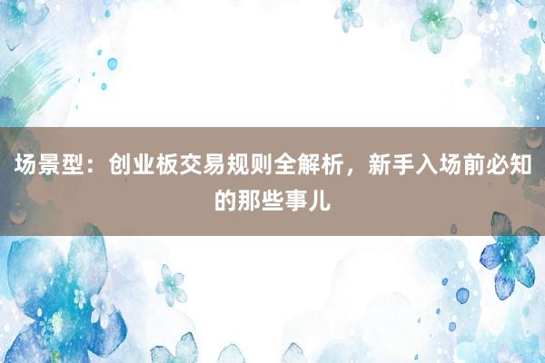 场景型：创业板交易规则全解析，新手入场前必知的那些事儿