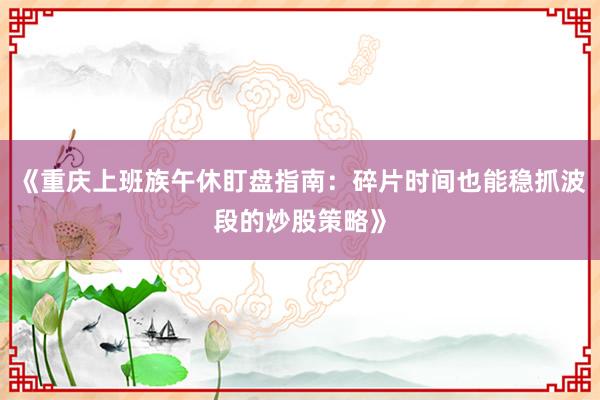 《重庆上班族午休盯盘指南：碎片时间也能稳抓波段的炒股策略》
