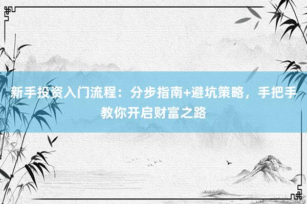 新手投资入门流程：分步指南+避坑策略，手把手教你开启财富之路