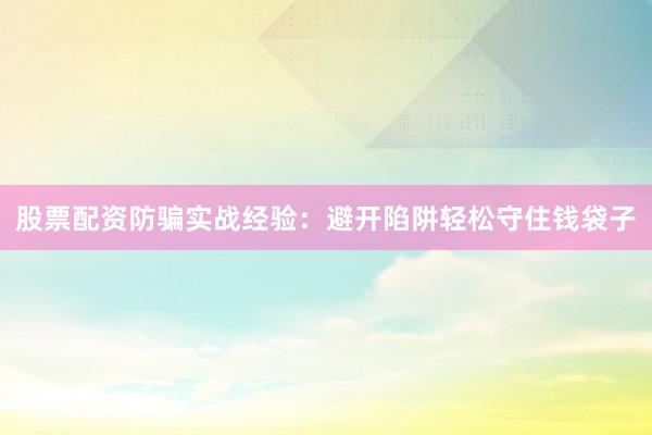 股票配资防骗实战经验：避开陷阱轻松守住钱袋子