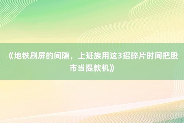 《地铁刷屏的间隙，上班族用这3招碎片时间把股市当提款机》