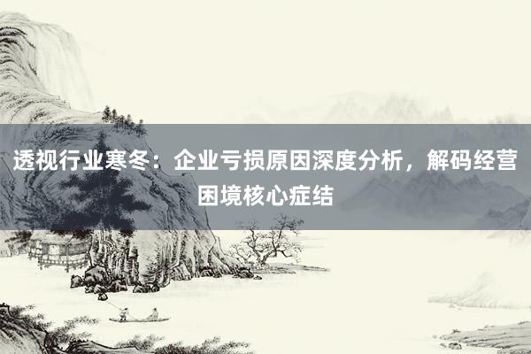 透视行业寒冬：企业亏损原因深度分析，解码经营困境核心症结