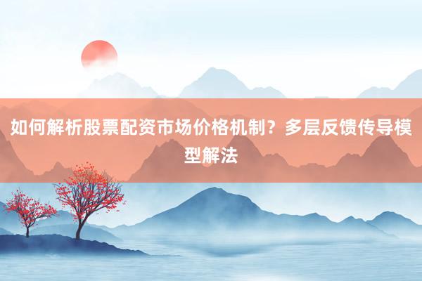 如何解析股票配资市场价格机制？多层反馈传导模型解法