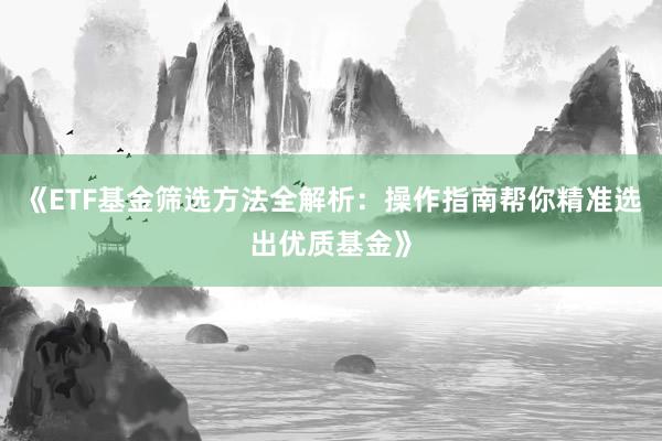 《ETF基金筛选方法全解析：操作指南帮你精准选出优质基金》