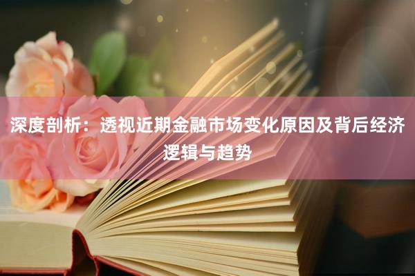 深度剖析：透视近期金融市场变化原因及背后经济逻辑与趋势