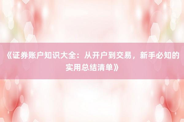 《证券账户知识大全：从开户到交易，新手必知的实用总结清单》