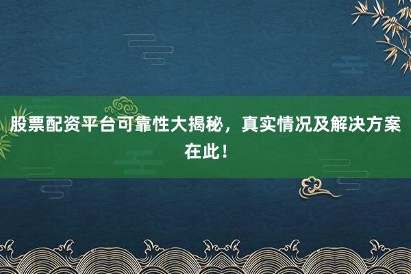 股票配资平台可靠性大揭秘，真实情况及解决方案在此！