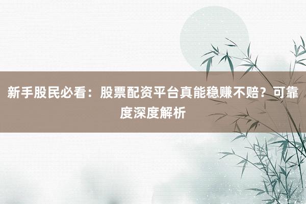 新手股民必看：股票配资平台真能稳赚不赔？可靠度深度解析