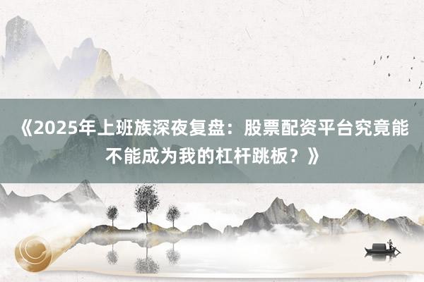 《2025年上班族深夜复盘：股票配资平台究竟能不能成为我的杠杆跳板？》