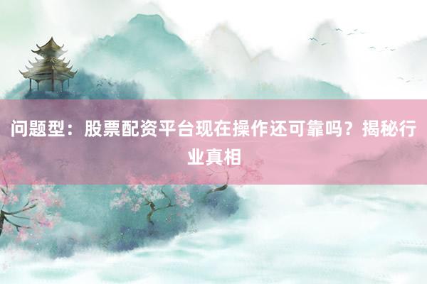 问题型：股票配资平台现在操作还可靠吗？揭秘行业真相