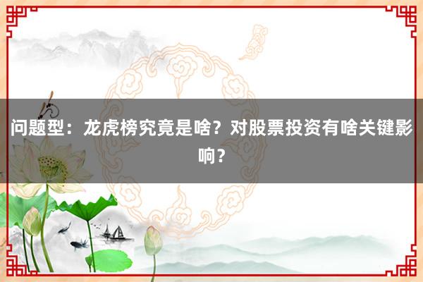 问题型：龙虎榜究竟是啥？对股票投资有啥关键影响？