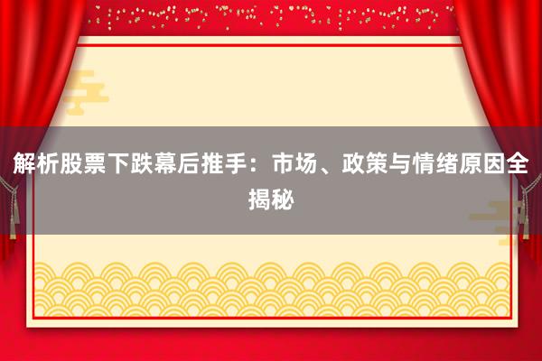 解析股票下跌幕后推手：市场、政策与情绪原因全揭秘