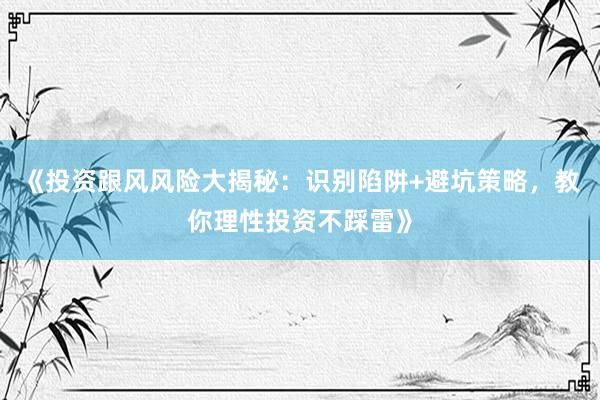 《投资跟风风险大揭秘：识别陷阱+避坑策略，教你理性投资不踩雷》