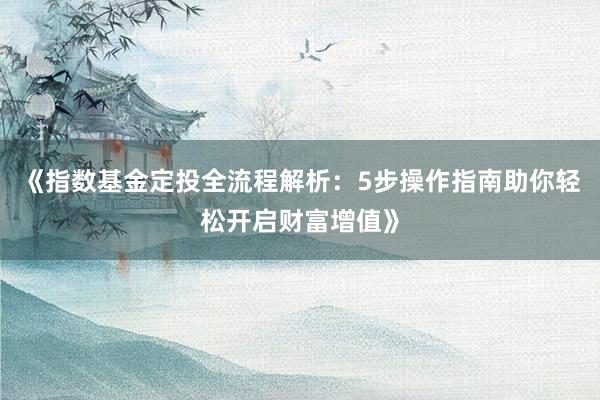 《指数基金定投全流程解析：5步操作指南助你轻松开启财富增值》