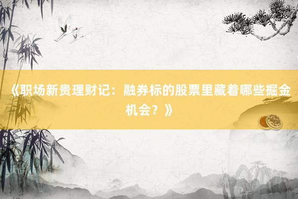 《职场新贵理财记：融券标的股票里藏着哪些掘金机会？》