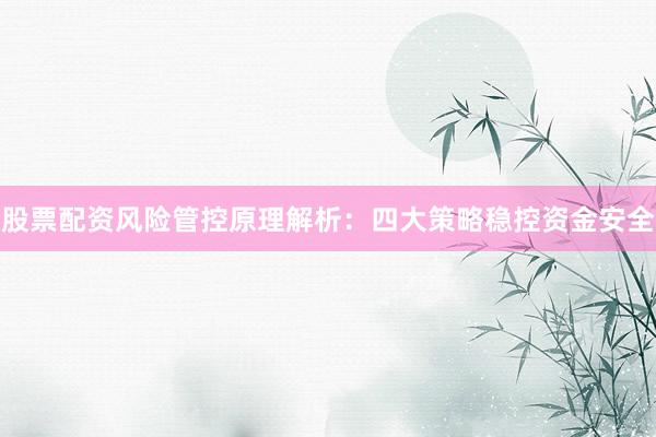 股票配资风险管控原理解析：四大策略稳控资金安全