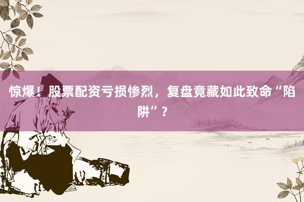 惊爆！股票配资亏损惨烈，复盘竟藏如此致命“陷阱”？