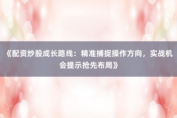 《配资炒股成长路线：精准捕捉操作方向，实战机会提示抢先布局》