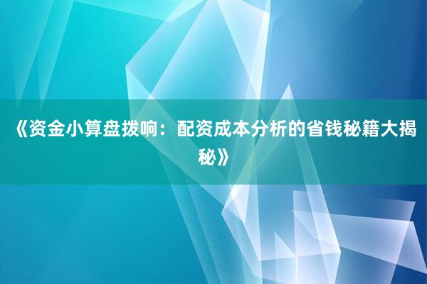 《资金小算盘拨响：配资成本分析的省钱秘籍大揭秘》