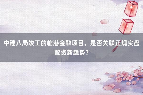 中建八局竣工的临港金融项目，是否关联正规实盘配资新趋势？