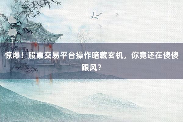 惊爆！股票交易平台操作暗藏玄机，你竟还在傻傻跟风？