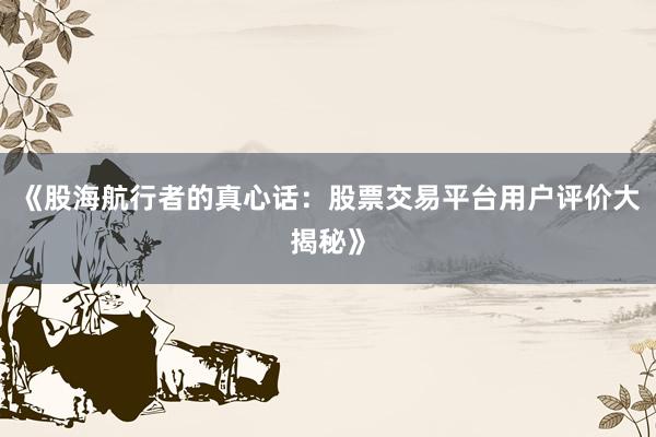 《股海航行者的真心话：股票交易平台用户评价大揭秘》