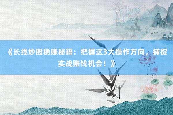 《长线炒股稳赚秘籍：把握这3大操作方向，捕捉实战赚钱机会！》