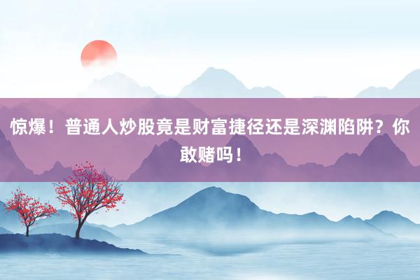 惊爆！普通人炒股竟是财富捷径还是深渊陷阱？你敢赌吗！