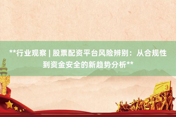 **行业观察 | 股票配资平台风险辨别：从合规性到资金安全的新趋势分析**