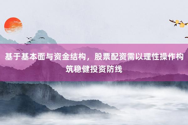 基于基本面与资金结构，股票配资需以理性操作构筑稳健投资防线