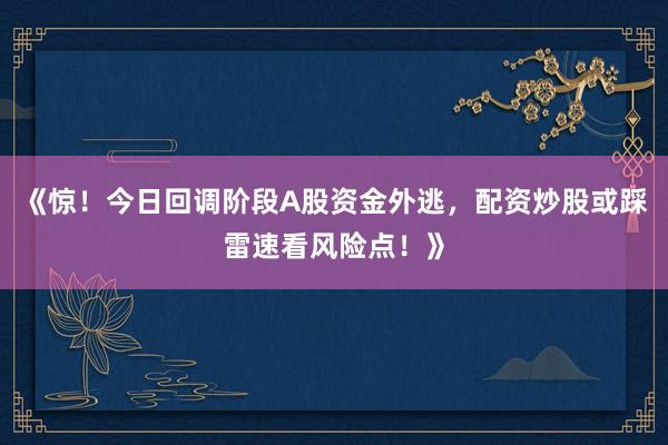 《惊！今日回调阶段A股资金外逃，配资炒股或踩雷速看风险点！》
