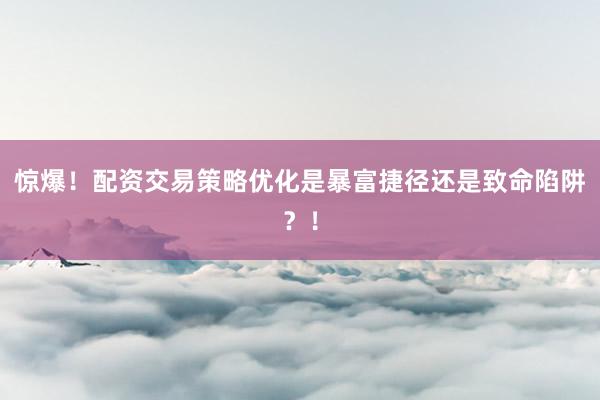 惊爆！配资交易策略优化是暴富捷径还是致命陷阱？！