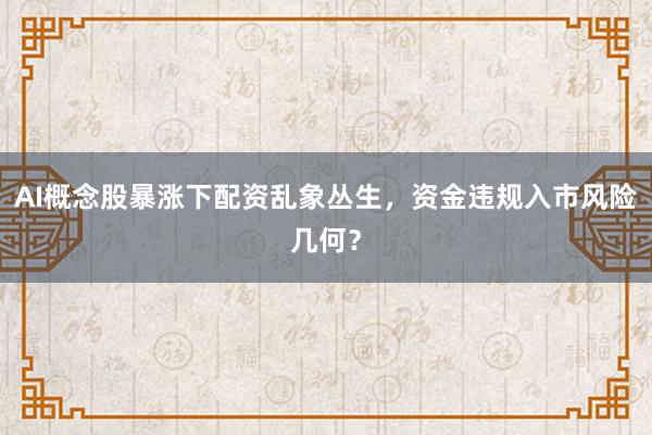 AI概念股暴涨下配资乱象丛生，资金违规入市风险几何？